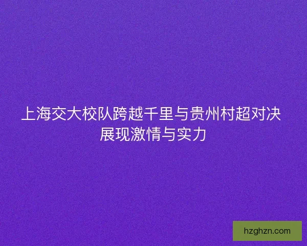 上海交大校队跨越千里与贵州村超对决 展现激情与实力