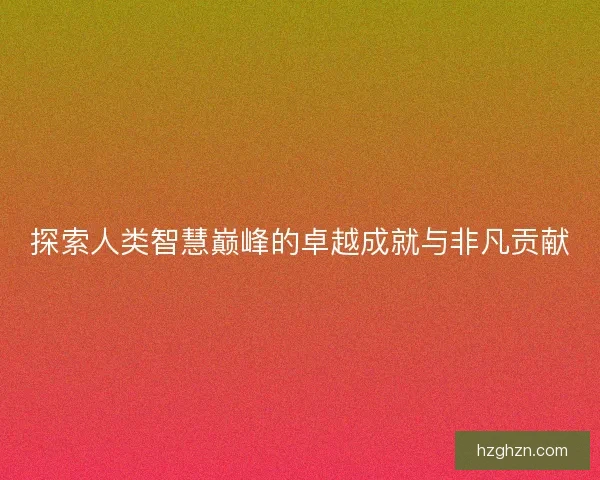 探索人类智慧巅峰的卓越成就与非凡贡献