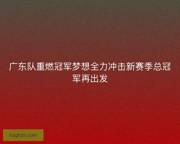 广东队重燃冠军梦想全力冲击新赛季总冠军再出发