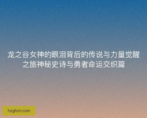龙之谷女神的眼泪背后的传说与力量觉醒之旅神秘史诗与勇者命运交织篇