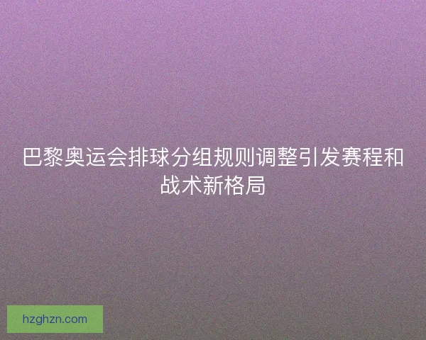 巴黎奥运会排球分组规则调整引发赛程和战术新格局