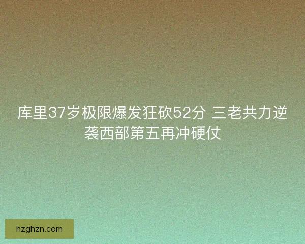 库里37岁极限爆发狂砍52分 三老共力逆袭西部第五再冲硬仗